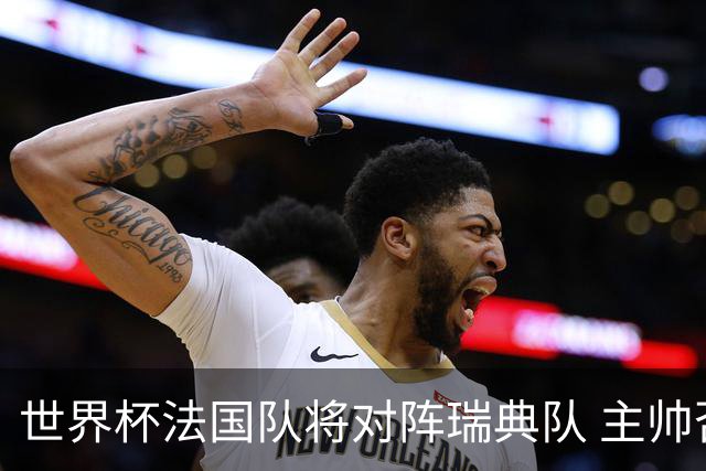 世界杯法国队将对阵瑞典队 主帅否认姆巴佩不防守