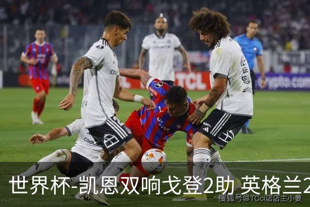 世界杯-凯恩双响戈登2助 英格兰2-1逆转绝杀民主刚果