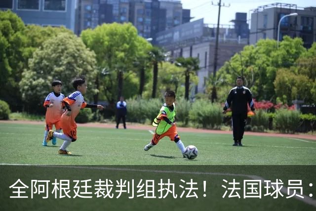 全阿根廷裁判组执法！法国球员：他们有这种能力，我们只想赢比赛