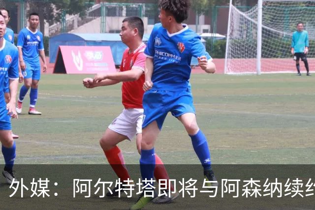 外媒：阿尔特塔即将与阿森纳续约，新合同期限至少3年