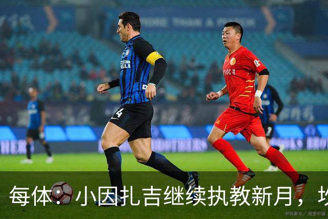 每体：小因扎吉继续执教新月，坎塞洛正式加盟巴萨将变得更加容易