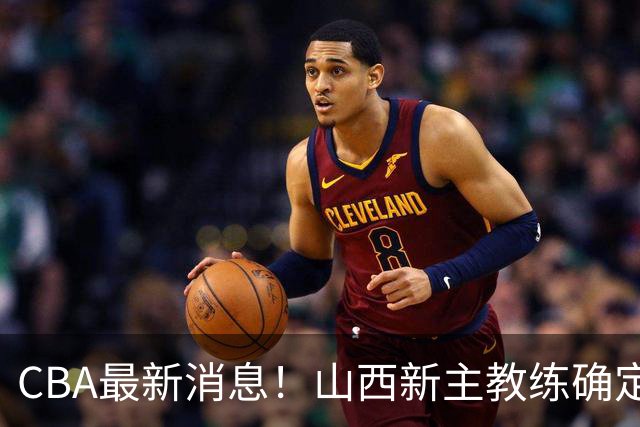 CBA最新消息！山西新主教练确定，胡明轩膝盖伤病未愈，刘晓宇重返北控担任助教
