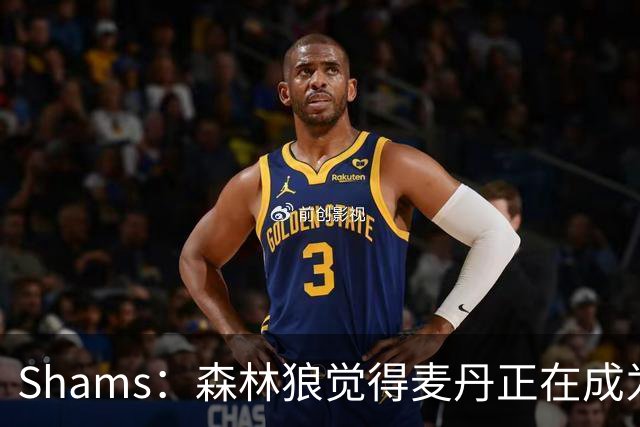 Shams：森林狼觉得麦丹正在成为明星 因此补强控卫的需求更迫切
